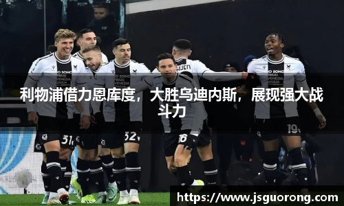利物浦借力恩库度，大胜乌迪内斯，展现强大战斗力