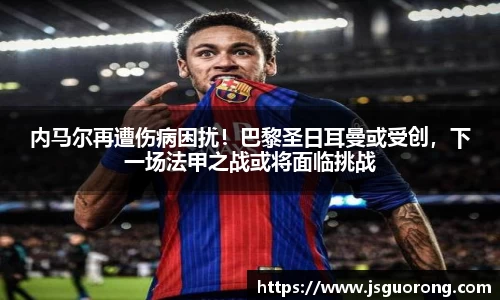 内马尔再遭伤病困扰！巴黎圣日耳曼或受创，下一场法甲之战或将面临挑战