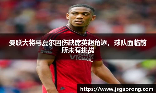 曼联大将马夏尔因伤缺席英超角逐，球队面临前所未有挑战