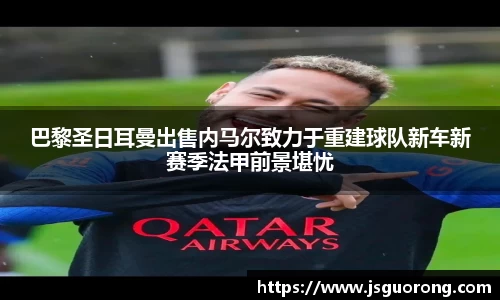 巴黎圣日耳曼出售内马尔致力于重建球队新车新赛季法甲前景堪忧