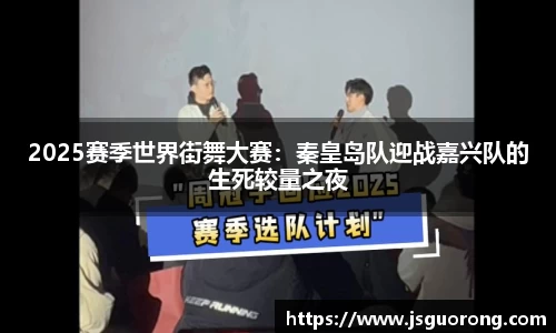 2025赛季世界街舞大赛：秦皇岛队迎战嘉兴队的生死较量之夜