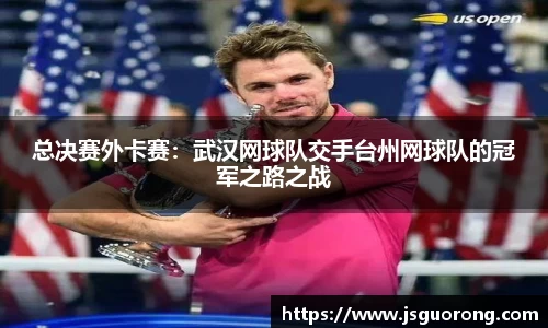 总决赛外卡赛：武汉网球队交手台州网球队的冠军之路之战