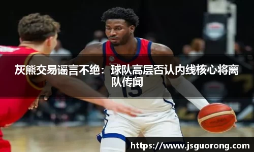 灰熊交易谣言不绝：球队高层否认内线核心将离队传闻