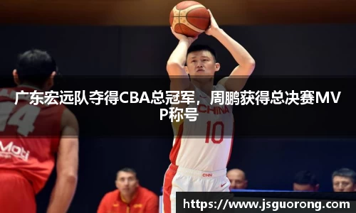 广东宏远队夺得CBA总冠军，周鹏获得总决赛MVP称号