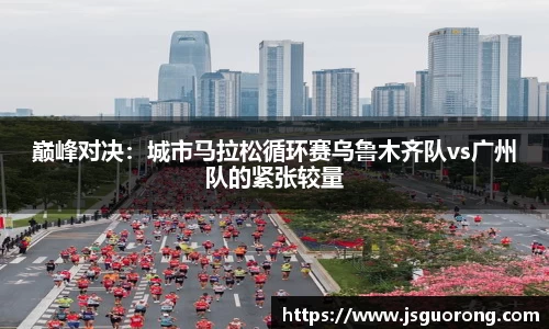 巅峰对决：城市马拉松循环赛乌鲁木齐队vs广州队的紧张较量